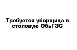 Требуется уборщица в столовую ОбьГЭС 